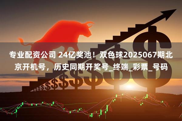 专业配资公司 24亿奖池！双色球2025067期北京开机号，历史同期开奖号_终端_彩票_号码