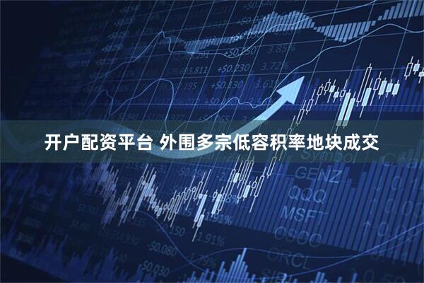 开户配资平台 外围多宗低容积率地块成交