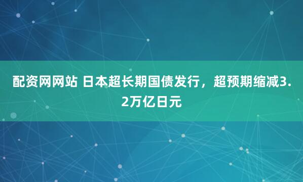 配资网网站 日本超长期国债发行，超预期缩减3.2万亿日元