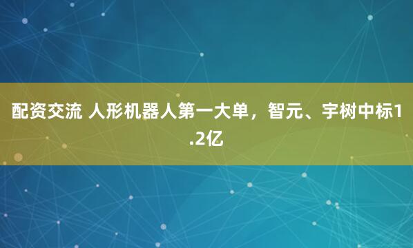 配资交流 人形机器人第一大单，智元、宇树中标1.2亿