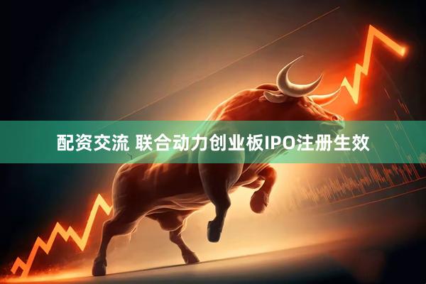 配资交流 联合动力创业板IPO注册生效