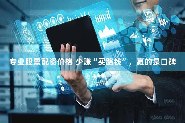 专业股票配资价格 少赚“买路钱”，赢的是口碑