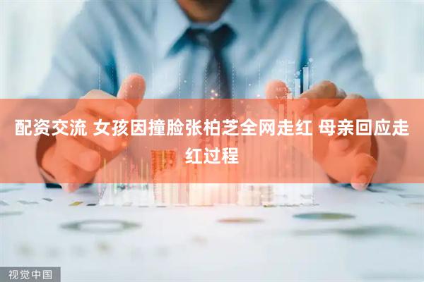 配资交流 女孩因撞脸张柏芝全网走红 母亲回应走红过程