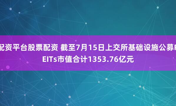 配资平台股票配资 截至7月15日上交所基础设施公募REITs市值合计1353.76亿元