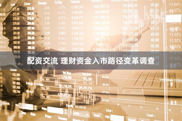 配资交流 理财资金入市路径变革调查