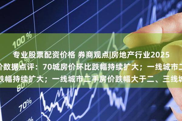 专业股票配资价格 券商观点|房地产行业2025年6月70个大中城市房价数据点评：70城房价环比跌幅持续扩大；一线城市二手房价跌幅大于二、三线城市