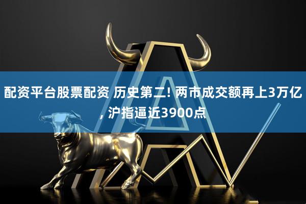 配资平台股票配资 历史第二! 两市成交额再上3万亿, 沪指逼近3900点