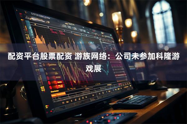 配资平台股票配资 游族网络：公司未参加科隆游戏展