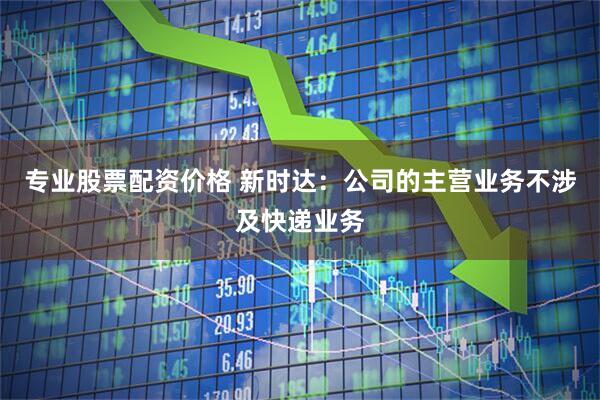 专业股票配资价格 新时达：公司的主营业务不涉及快递业务