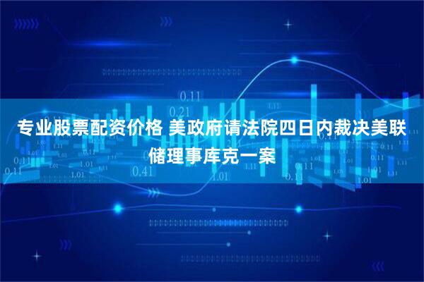 专业股票配资价格 美政府请法院四日内裁决美联储理事库克一案