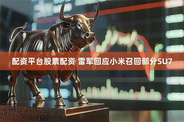 配资平台股票配资 雷军回应小米召回部分SU7
