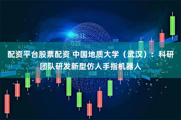 配资平台股票配资 中国地质大学（武汉）：科研团队研发新型仿人手指机器人