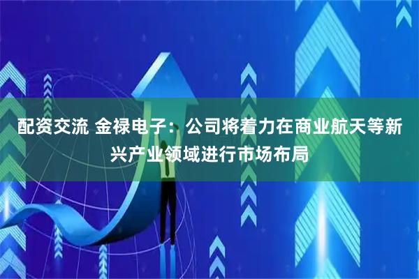 配资交流 金禄电子：公司将着力在商业航天等新兴产业领域进行市场布局