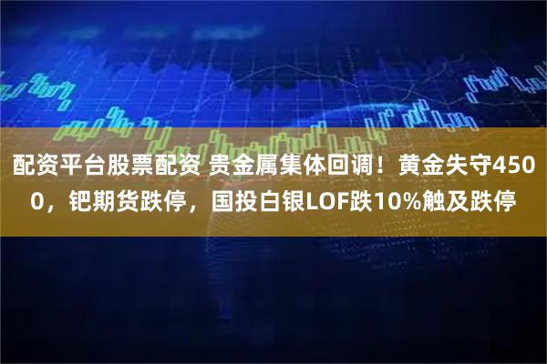 配资平台股票配资 贵金属集体回调！黄金失守4500，钯期货跌停，国投白银LOF跌10%触及跌停