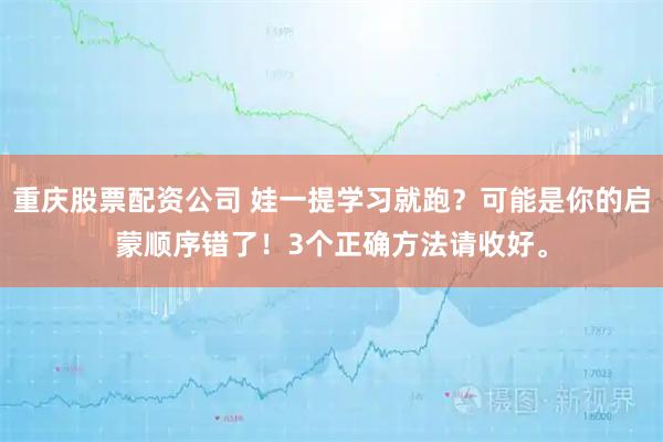 重庆股票配资公司 娃一提学习就跑？可能是你的启蒙顺序错了！3个正确方法请收好。