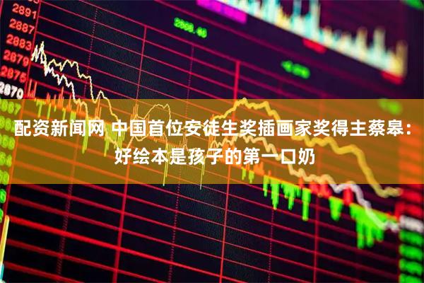 配资新闻网 中国首位安徒生奖插画家奖得主蔡皋： 好绘本是孩子的第一口奶