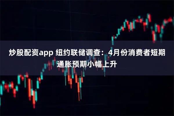 炒股配资app 纽约联储调查：4月份消费者短期通胀预期小幅上升