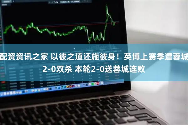 配资资讯之家 以彼之道还施彼身！英博上赛季遭蓉城2-0双杀 本轮2-0送蓉城连败