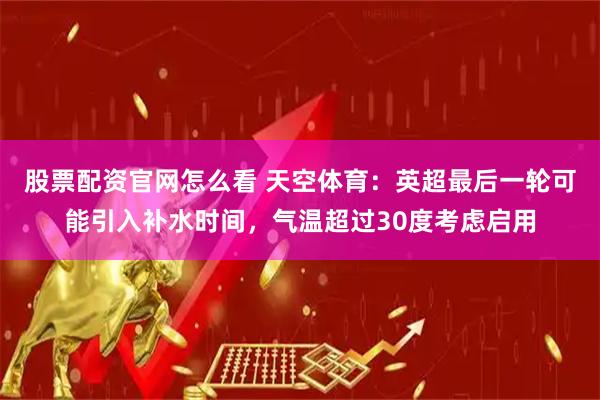 股票配资官网怎么看 天空体育：英超最后一轮可能引入补水时间，气温超过30度考虑启用