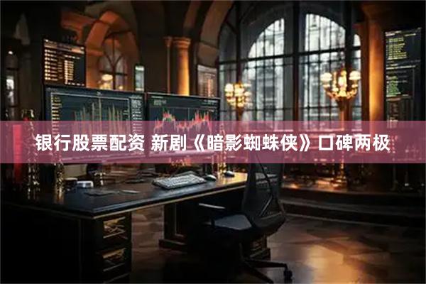 银行股票配资 新剧《暗影蜘蛛侠》口碑两极