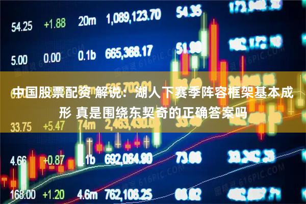 中国股票配资 解说：湖人下赛季阵容框架基本成形 真是围绕东契奇的正确答案吗