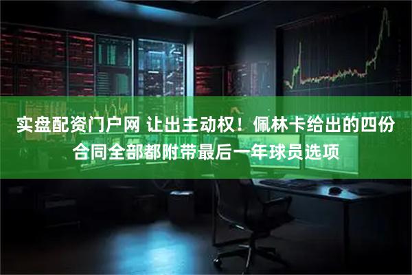 实盘配资门户网 让出主动权！佩林卡给出的四份合同全部都附带最后一年球员选项