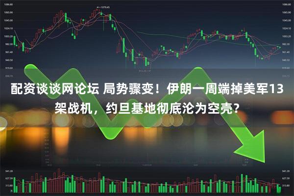 配资谈谈网论坛 局势骤变！伊朗一周端掉美军13架战机，约旦基地彻底沦为空壳？